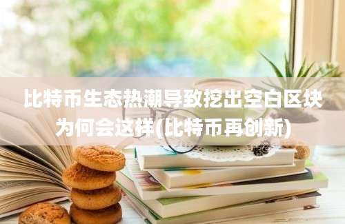 比特币生态热潮导致挖出空白区块为何会这样(比特币再创新)