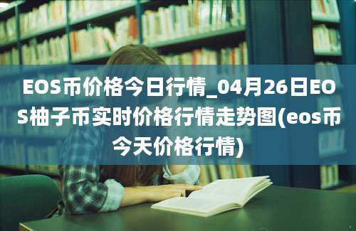 EOS币价格今日行情_04月26日EOS柚子币实时价格行情走势图(eos币今天价格行情)