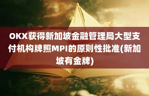 OKX获得新加坡金融管理局大型支付机构牌照MPI的原则性批准(新加坡有金牌)