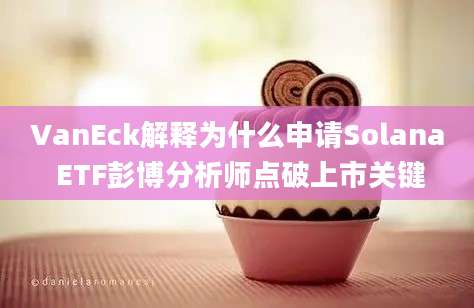 VanEck解释为什么申请Solana ETF彭博分析师点破上市关键