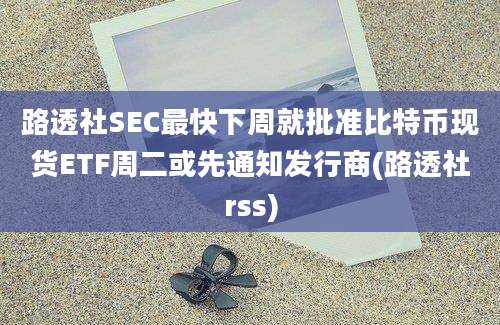 路透社SEC最快下周就批准比特币现货ETF周二或先通知发行商(路透社rss)