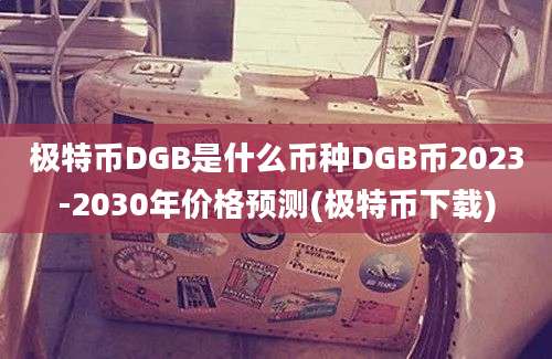 极特币DGB是什么币种DGB币2023-2030年价格预测(极特币下载)