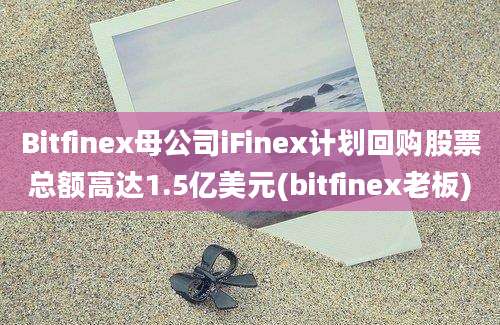 Bitfinex母公司iFinex计划回购股票总额高达1.5亿美元(bitfinex老板)