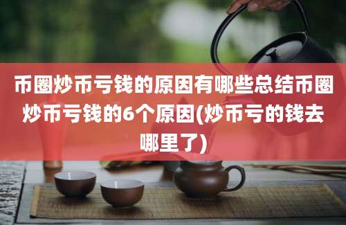 币圈炒币亏钱的原因有哪些总结币圈炒币亏钱的6个原因(炒币亏的钱去哪里了)