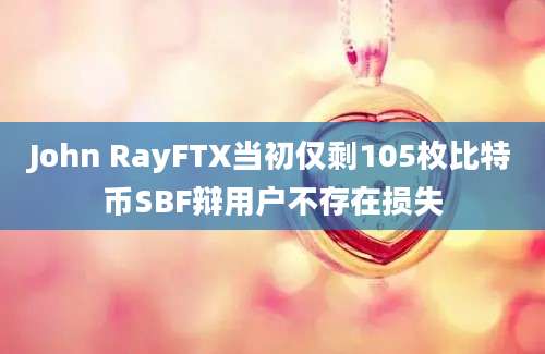 John RayFTX当初仅剩105枚比特币SBF辩用户不存在损失