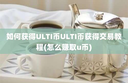 如何获得ULTI币ULTI币获得交易教程(怎么赚取u币)