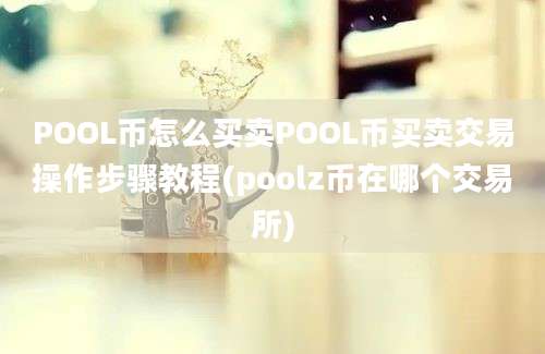 POOL币怎么买卖POOL币买卖交易操作步骤教程(poolz币在哪个交易所)