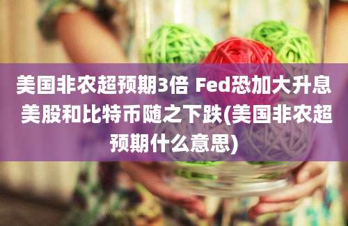 美国非农超预期3倍 Fed恐加大升息 美股和比特币随之下跌(美国非农超预期什么意思)