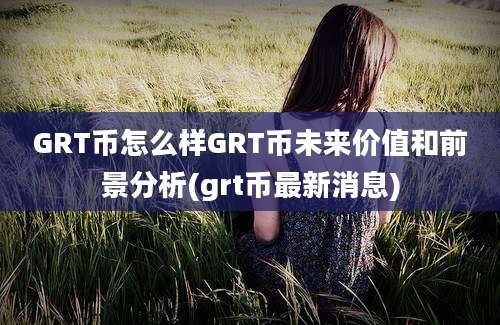 GRT币怎么样GRT币未来价值和前景分析(grt币最新消息)