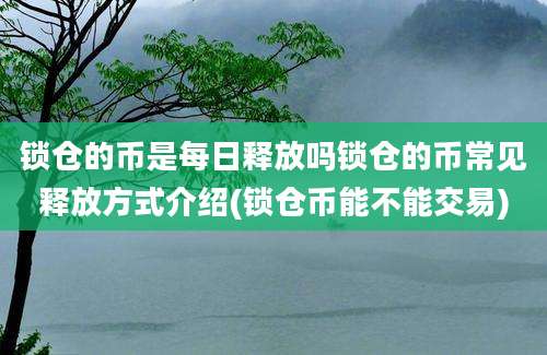 锁仓的币是每日释放吗锁仓的币常见释放方式介绍(锁仓币能不能交易)