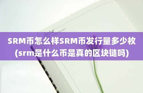 SRM币怎么样SRM币发行量多少枚(srm是什么币是真的区块链吗)