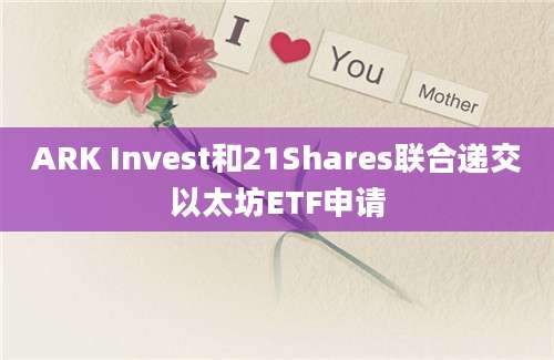 ARK Invest和21Shares联合递交以太坊ETF申请