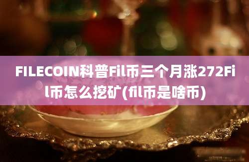 FILECOIN科普Fil币三个月涨272Fil币怎么挖矿(fil币是啥币)