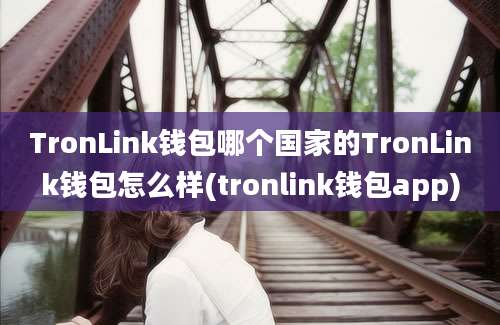 TronLink钱包哪个国家的TronLink钱包怎么样(tronlink钱包app)