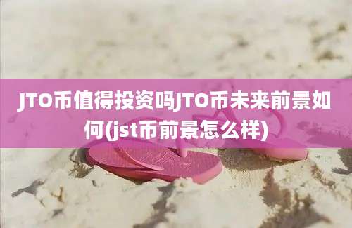 JTO币值得投资吗JTO币未来前景如何(jst币前景怎么样)