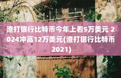 渣打银行比特币今年上看5万美元 2024冲高12万美元(渣打银行比特币 2021)