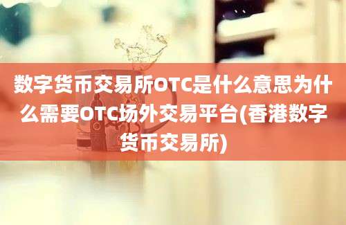 数字货币交易所OTC是什么意思为什么需要OTC场外交易平台(香港数字货币交易所)