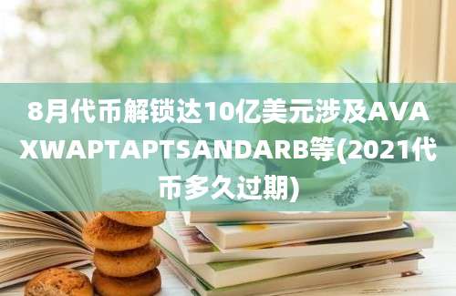 8月代币解锁达10亿美元涉及AVAXWAPTAPTSANDARB等(2021代币多久过期)