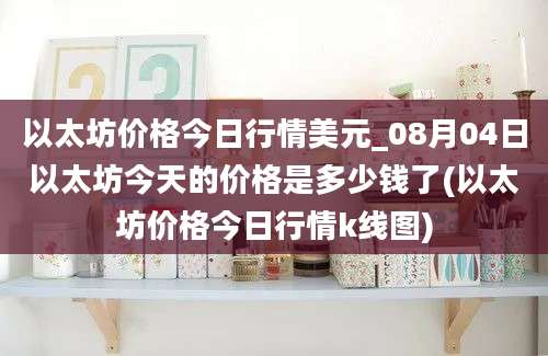 以太坊价格今日行情美元_08月04日以太坊今天的价格是多少钱了(以太坊价格今日行情k线图)