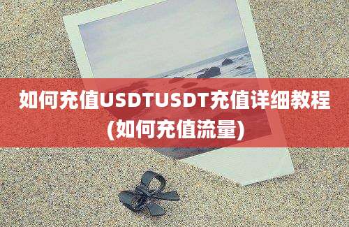 如何充值USDTUSDT充值详细教程(如何充值流量)