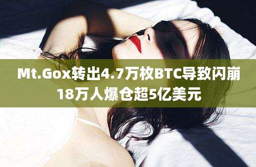 Mt.Gox转出4.7万枚BTC导致闪崩18万人爆仓超5亿美元