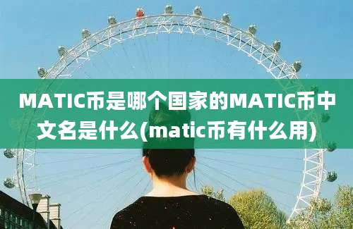 MATIC币是哪个国家的MATIC币中文名是什么(matic币有什么用)