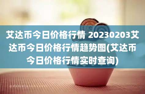 艾达币今日价格行情 20230203艾达币今日价格行情趋势图(艾达币今日价格行情实时查询)