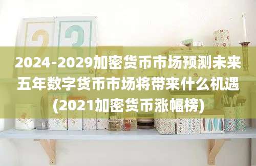 2024-2029加密货币市场预测未来五年数字货币市场将带来什么机遇(2021加密货币涨幅榜)