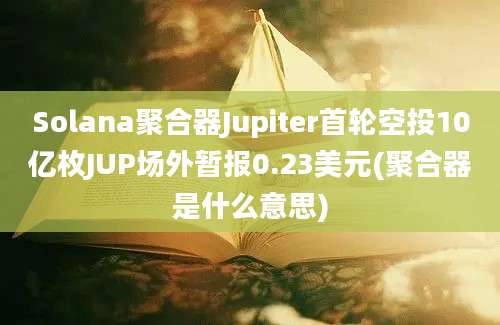 Solana聚合器Jupiter首轮空投10亿枚JUP场外暂报0.23美元(聚合器是什么意思)