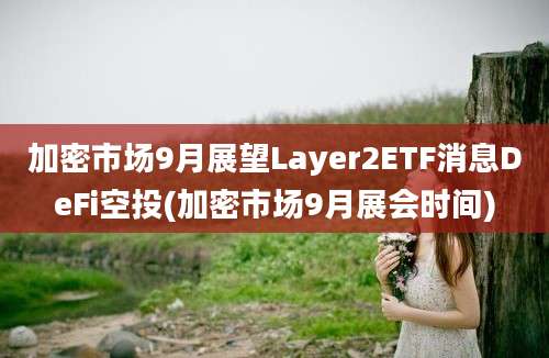 加密市场9月展望Layer2ETF消息DeFi空投(加密市场9月展会时间)