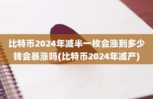 比特币2024年减半一枚会涨到多少钱会暴涨吗(比特币2024年减产)