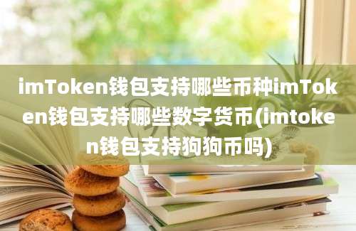 imToken钱包支持哪些币种imToken钱包支持哪些数字货币(imtoken钱包支持狗狗币吗)