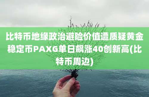 比特币地缘政治避险价值遭质疑黄金稳定币PAXG单日飙涨40创新高(比特币周边)