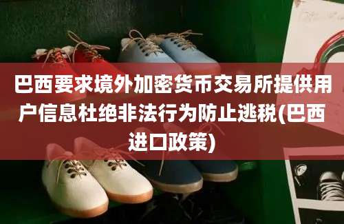 巴西要求境外加密货币交易所提供用户信息杜绝非法行为防止逃税(巴西进口政策)