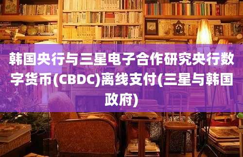 韩国央行与三星电子合作研究央行数字货币(CBDC)离线支付(三星与韩国政府)