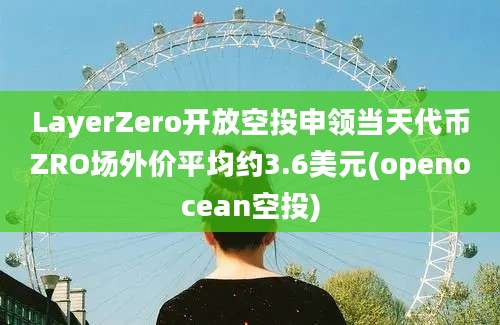 LayerZero开放空投申领当天代币ZRO场外价平均约3.6美元(openocean空投)