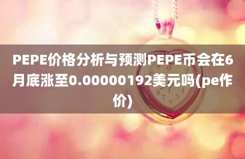 PEPE价格分析与预测PEPE币会在6月底涨至0.00000192美元吗(pe作价)