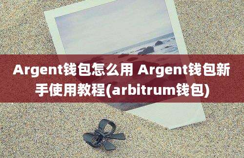 Argent钱包怎么用 Argent钱包新手使用教程(arbitrum钱包)