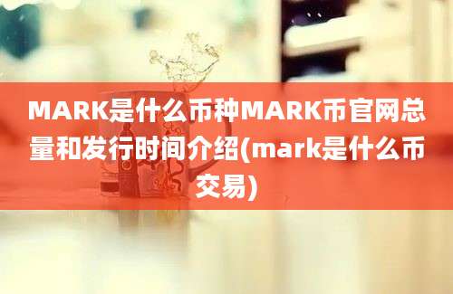 MARK是什么币种MARK币官网总量和发行时间介绍(mark是什么币交易)