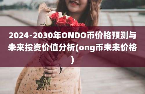 2024-2030年ONDO币价格预测与未来投资价值分析(ong币未来价格)