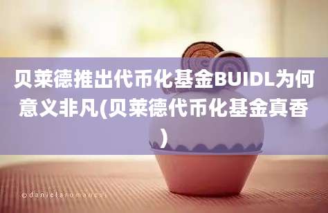 贝莱德推出代币化基金BUIDL为何意义非凡(贝莱德代币化基金真香)