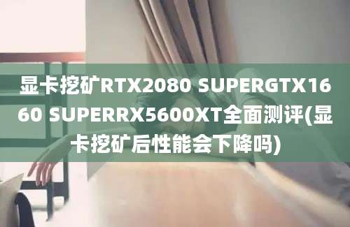 显卡挖矿RTX2080 SUPERGTX1660 SUPERRX5600XT全面测评(显卡挖矿后性能会下降吗)