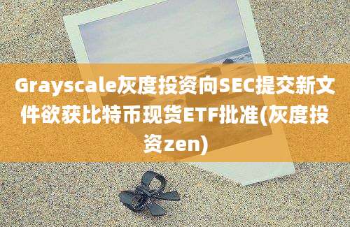 Grayscale灰度投资向SEC提交新文件欲获比特币现货ETF批准(灰度投资zen)