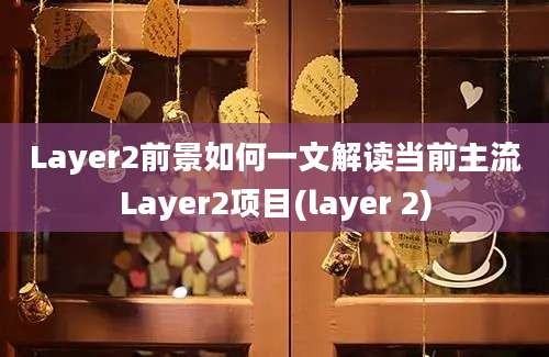 Layer2前景如何一文解读当前主流Layer2项目(layer 2)