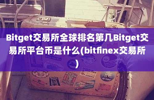 Bitget交易所全球排名第几Bitget交易所平台币是什么(bitfinex交易所)