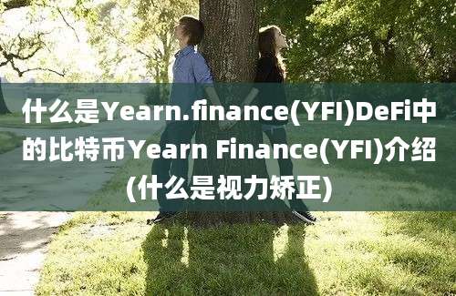 什么是Yearn.finance(YFI)DeFi中的比特币Yearn Finance(YFI)介绍(什么是视力矫正)