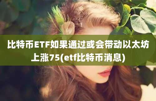 比特币ETF如果通过或会带动以太坊上涨75(etf比特币消息)