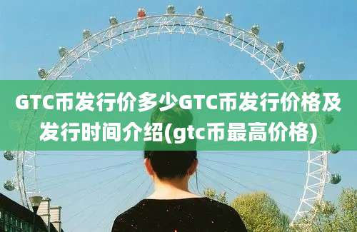 GTC币发行价多少GTC币发行价格及发行时间介绍(gtc币最高价格)