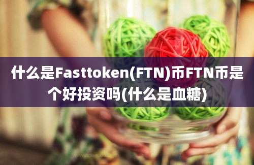 什么是Fasttoken(FTN)币FTN币是个好投资吗(什么是血糖)