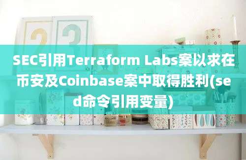 SEC引用Terraform Labs案以求在币安及Coinbase案中取得胜利(sed命令引用变量)